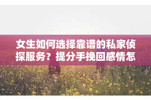 女生如何选择靠谱的私家侦探服务？提分手挽回感情怎么办？