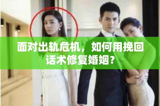 面对出轨危机，如何用挽回话术修复婚姻？