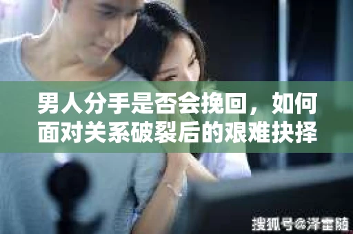 男人分手是否会挽回，如何面对关系破裂后的艰难抉择？