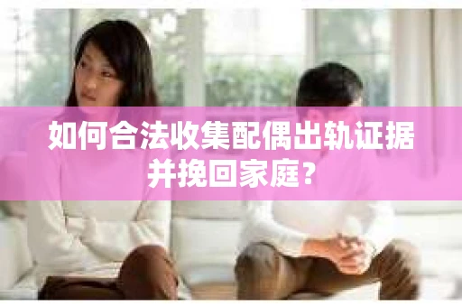 如何合法收集配偶出轨证据并挽回家庭？