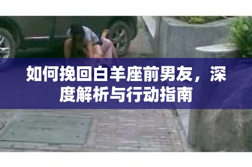 如何挽回白羊座前男友，深度解析与行动指南