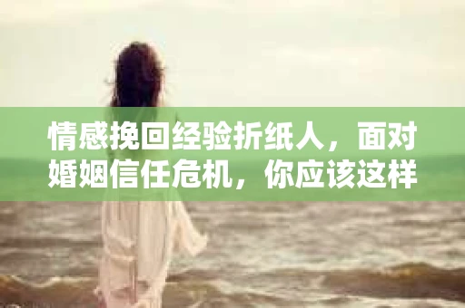 情感挽回经验折纸人，面对婚姻信任危机，你应该这样做