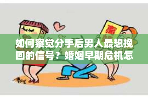 如何察觉分手后男人最想挽回的信号？婚姻早期危机怎么办？