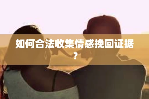 如何合法收集情感挽回证据？