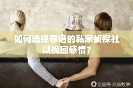如何选择靠谱的私家侦探社以挽回感情？