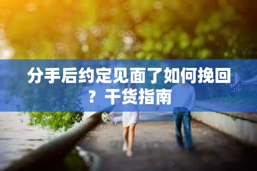 分手后约定见面了如何挽回？干货指南