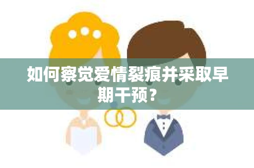 如何察觉爱情裂痕并采取早期干预？