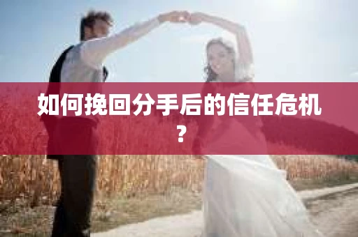 如何挽回分手后的信任危机？