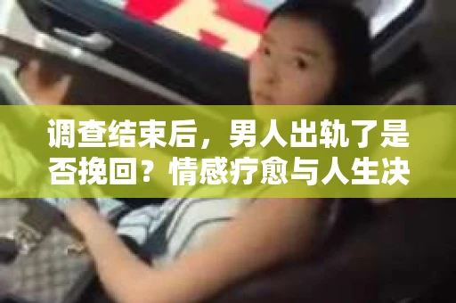 调查结束后，男人出轨了是否挽回？情感疗愈与人生决策的干货指南
