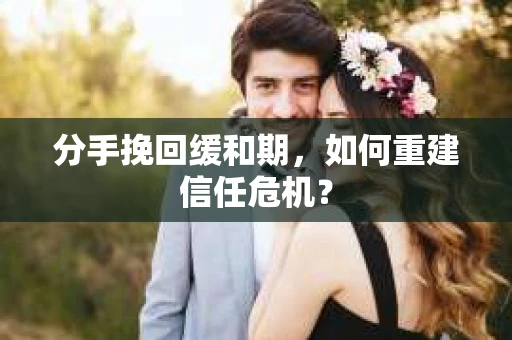 分手挽回缓和期，如何重建信任危机？