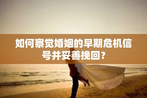 如何察觉婚姻的早期危机信号并妥善挽回？