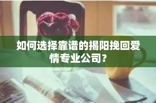 如何选择靠谱的揭阳挽回爱情专业公司？