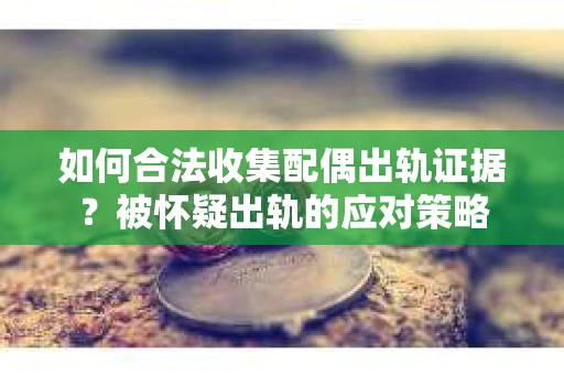 如何合法收集配偶出轨证据？被怀疑出轨的应对策略