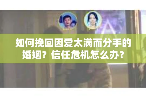如何挽回因爱太满而分手的婚姻？信任危机怎么办？