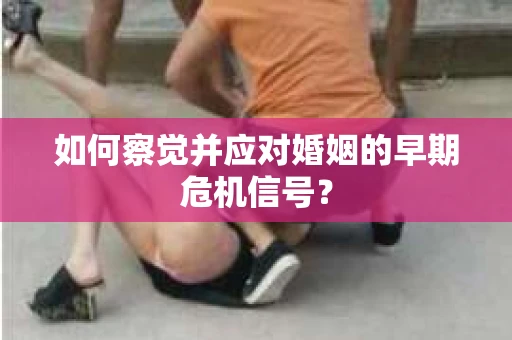 如何察觉并应对婚姻的早期危机信号？
