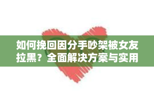 如何挽回因分手吵架被女友拉黑？全面解决方案与实用建议