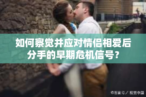 如何察觉并应对情侣相爱后分手的早期危机信号？