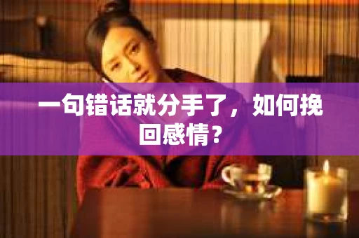 一句错话就分手了,如何挽回感情? 一句错话就分手了,如何挽回感情?