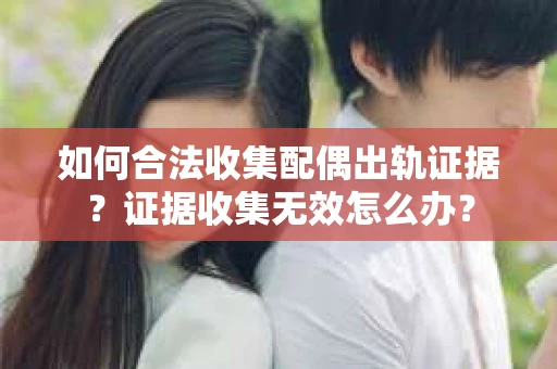 如何合法收集配偶出轨证据？证据收集无效怎么办？