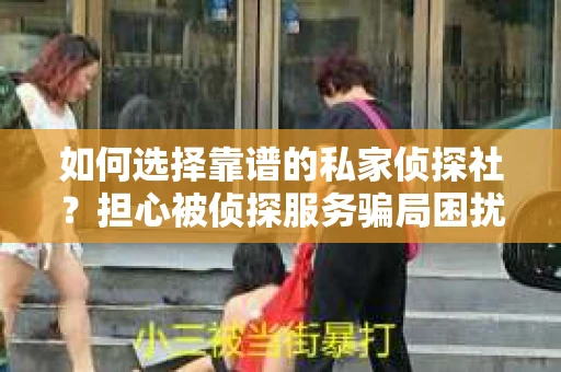 如何选择靠谱的私家侦探社？担心被侦探服务骗局困扰怎么办？