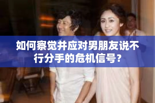 如何察觉并应对男朋友说不行分手的危机信号? 如何察觉并应对男朋友说不行分手的危机信号?