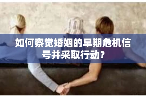 如何察觉婚姻的早期危机信号并采取行动? 如何察觉婚姻的早期危机信号并采取行动?