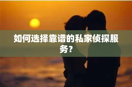 如何选择靠谱的私家侦探服务？
