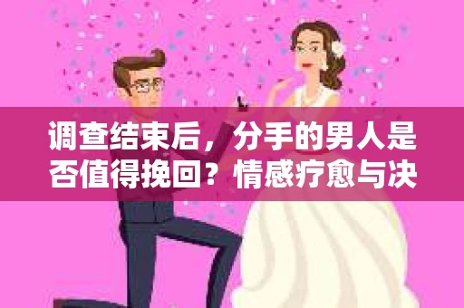 调查结束后，分手的男人是否值得挽回？情感疗愈与决策之路