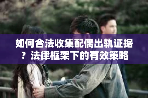 如何合法收集配偶出轨证据？法律框架下的有效策略