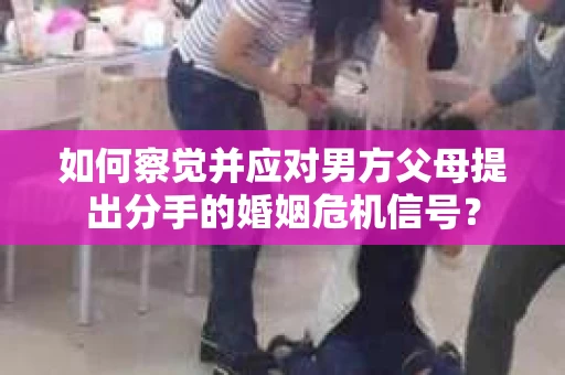 如何察觉并应对男方父母提出分手的婚姻危机信号？