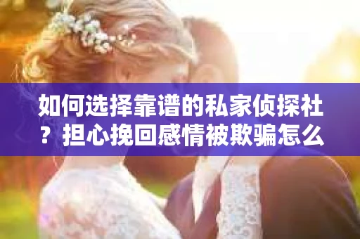 如何选择靠谱的私家侦探社?担心挽回感情被欺骗怎么办? 如何选择靠谱的私家侦探社?担心挽回感情被欺骗怎么办?