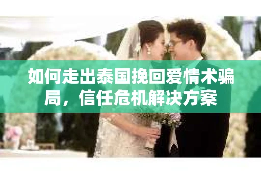 如何走出泰国挽回爱情术骗局，信任危机解决方案
