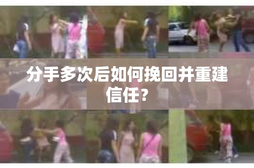 分手多次后如何挽回并重建信任？