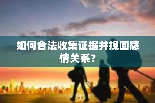 如何合法收集证据并挽回感情关系？
