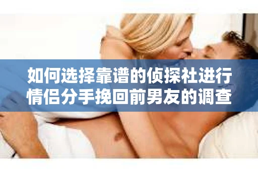 如何选择靠谱的侦探社进行情侣分手挽回前男友的调查？