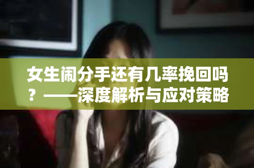 女生闹分手还有几率挽回吗？——深度解析与应对策略