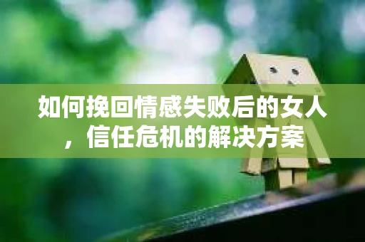 如何挽回情感失败后的女人，信任危机的解决方案