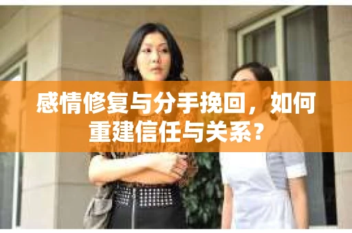 感情修复与分手挽回，如何重建信任与关系？