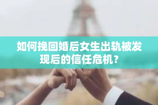 如何挽回婚后女生出轨被发现后的信任危机？
