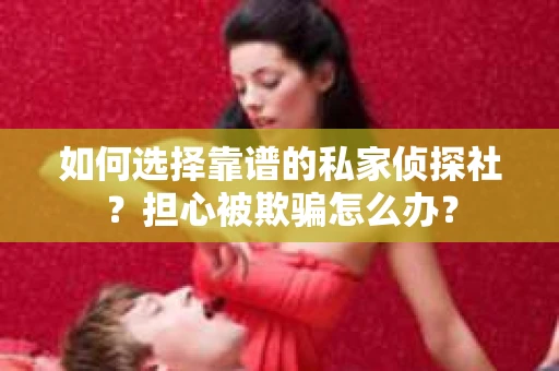如何选择靠谱的私家侦探社？担心被欺骗怎么办？