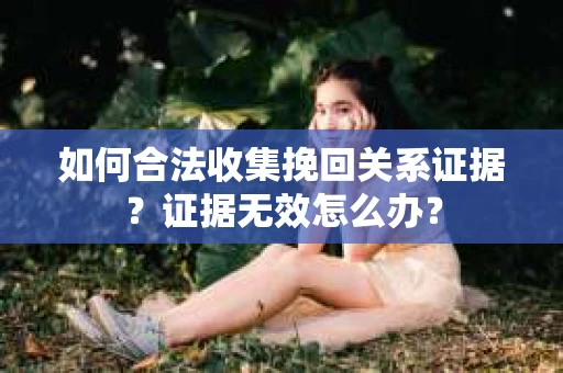 如何合法收集挽回关系证据？证据无效怎么办？