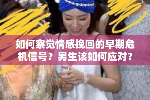 如何察觉情感挽回的早期危机信号？男生该如何应对？
