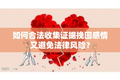 如何合法收集证据挽回感情又避免法律风险？
