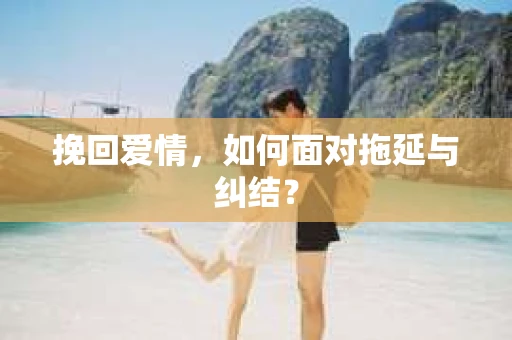 挽回爱情，如何面对拖延与纠结？