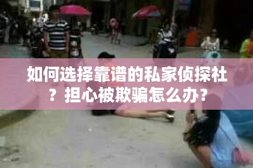 如何选择靠谱的私家侦探社?担心被欺骗怎么办? 如何选择靠谱的私家侦探社?担心被欺骗怎么办?