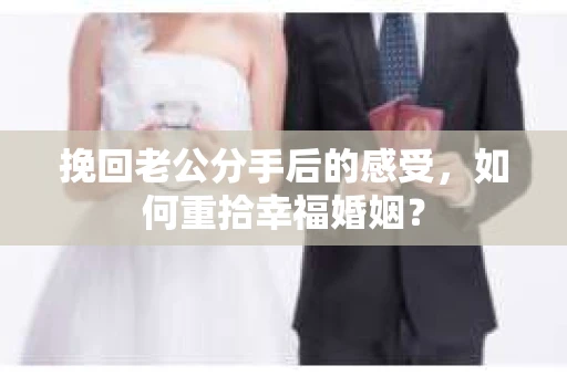 挽回老公分手后的感受，如何重拾幸福婚姻？