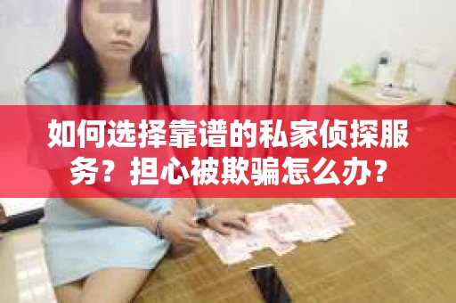 如何选择靠谱的私家侦探服务？担心被欺骗怎么办？