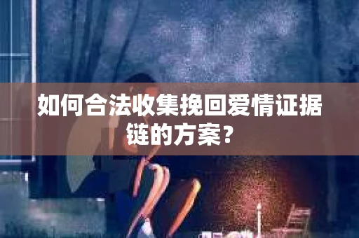 如何合法收集挽回爱情证据链的方案？