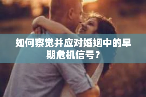 如何察觉并应对婚姻中的早期危机信号？
