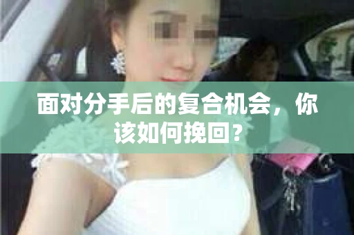 面对分手后的复合机会，你该如何挽回？